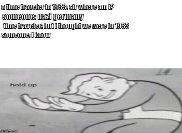  a time traveler in 1933: sir where am i? someone: nazi germany; time traveler: but i thought we were in 1933; someone: i know | image tagged in ww2 | made w/ Imgflip meme maker