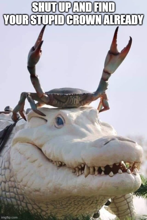 Crab on Crocodile | SHUT UP AND FIND YOUR STUPID CROWN ALREADY | image tagged in crab on crocodile | made w/ Imgflip meme maker