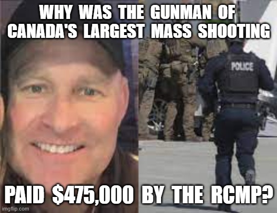 WHY  WAS  THE  GUNMAN  OF  CANADA'S  LARGEST  MASS  SHOOTING; PAID  $475,000  BY  THE  RCMP? | image tagged in gabriel wortman,canada largest mass shooting,rcmp,nova scotia public inquiry | made w/ Imgflip meme maker