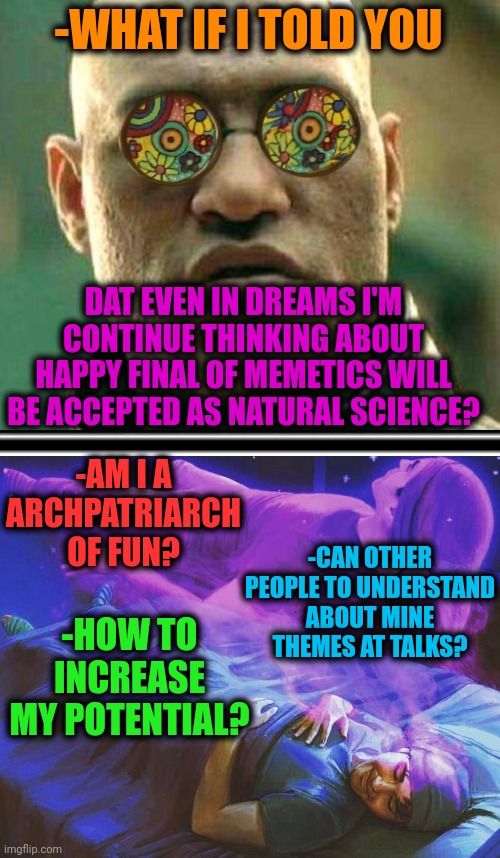 -WHAT IF I TOLD YOU DAT EVEN IN DREAMS I'M CONTINUE THINKING ABOUT HAPPY FINAL OF MEMETICS WILL BE ACCEPTED AS NATURAL SCIENCE? -AM I A ARCH | image tagged in acid kicks in morpheus | made w/ Imgflip meme maker