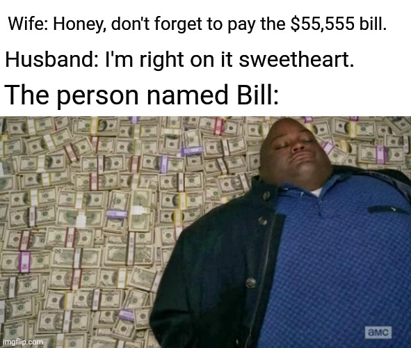 Bill |  Wife: Honey, don't forget to pay the $55,555 bill. Husband: I'm right on it sweetheart. The person named Bill: | image tagged in huell money,bill,funny,memes,bills,blank white template | made w/ Imgflip meme maker