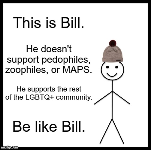 Be Like Bill Meme | This is Bill. He doesn't support pedophiles, zoophiles, or MAPS. He supports the rest of the LGBTQ+ community. Be like Bill. | image tagged in memes,be like bill | made w/ Imgflip meme maker