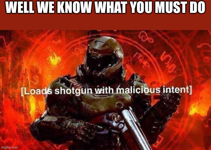 Loads shotgun with malicious intent | WELL WE KNOW WHAT YOU MUST DO | image tagged in loads shotgun with malicious intent | made w/ Imgflip meme maker