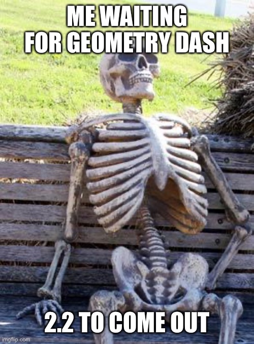 It’s been 6 years |  ME WAITING FOR GEOMETRY DASH; 2.2 TO COME OUT | image tagged in memes,waiting skeleton | made w/ Imgflip meme maker