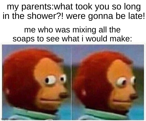 Monkey Puppet Meme | my parents:what took you so long in the shower?! were gonna be late! me who was mixing all the soaps to see what i would make: | image tagged in memes,monkey puppet | made w/ Imgflip meme maker