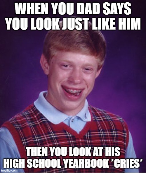 Bad Luck Brian | WHEN YOU DAD SAYS YOU LOOK JUST LIKE HIM; THEN YOU LOOK AT HIS HIGH SCHOOL YEARBOOK *CRIES* | image tagged in memes,bad luck brian | made w/ Imgflip meme maker