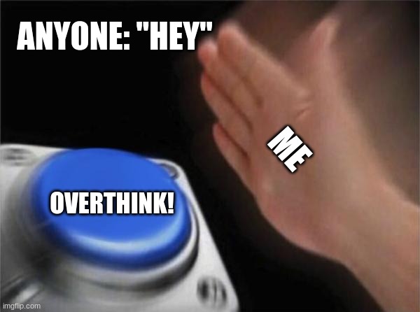 Blank Nut Button | ANYONE: "HEY"; ME; OVERTHINK! | image tagged in memes,blank nut button | made w/ Imgflip meme maker