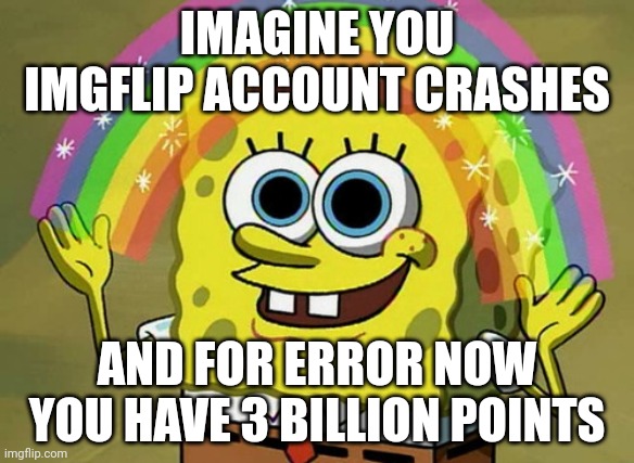 Imagination Spongebob | IMAGINE YOU IMGFLIP ACCOUNT CRASHES; AND FOR ERROR NOW YOU HAVE 3 BILLION POINTS | image tagged in memes,imagination spongebob,funny,imgflip,crash | made w/ Imgflip meme maker