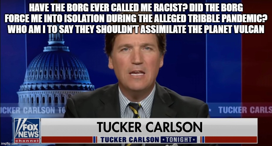 Tucker Carlson Defends The Borg | HAVE THE BORG EVER CALLED ME RACIST? DID THE BORG FORCE ME INTO ISOLATION DURING THE ALLEGED TRIBBLE PANDEMIC? WHO AM I TO SAY THEY SHOULDN'T ASSIMILATE THE PLANET VULCAN | image tagged in tucker carlson,racist,star trek,borg | made w/ Imgflip meme maker