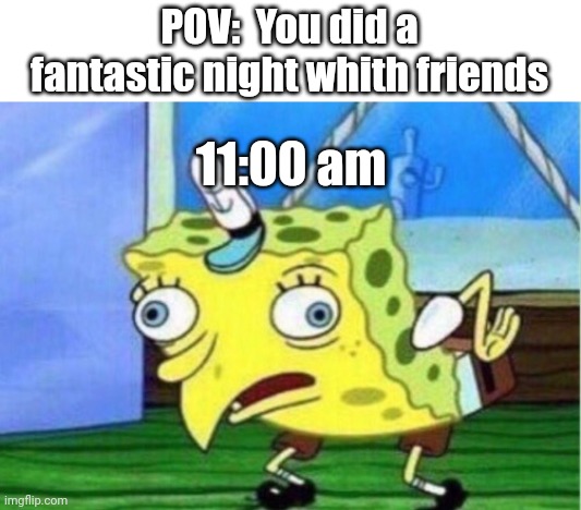 Night | POV:  You did a fantastic night whith friends; 11:00 am | image tagged in memes,mocking spongebob,nightmare,fun,funny | made w/ Imgflip meme maker