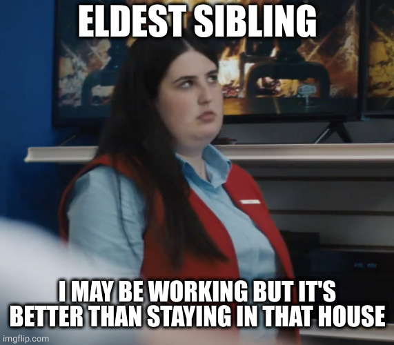 Fat Store Employee Rolling Her Eyes | ELDEST SIBLING I MAY BE WORKING BUT IT'S BETTER THAN STAYING IN THAT HOUSE | image tagged in fat store employee rolling her eyes | made w/ Imgflip meme maker