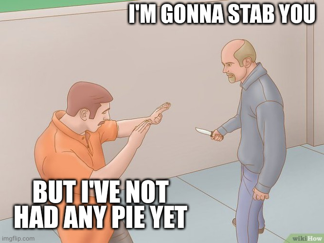 crazy stabbing | I'M GONNA STAB YOU BUT I'VE NOT HAD ANY PIE YET | image tagged in crazy stabbing | made w/ Imgflip meme maker