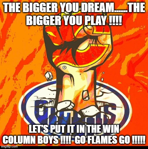 THE BIGGER YOU DREAM......THE BIGGER YOU PLAY !!!! LET'S PUT IT IN THE WIN COLUMN BOYS !!!!  GO FLAMES GO !!!!! | made w/ Imgflip meme maker