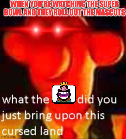 Heheheha | WHEN YOU'RE WATCHING THE SUPER BOWL AND THEY ROLL OUT THE MASCOTS | image tagged in what the f k did you just bring upon this cursed land | made w/ Imgflip meme maker