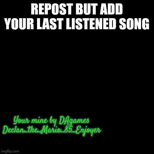 Blank Transparent Square | REPOST BUT ADD YOUR LAST LISTENED SONG; Your mine by DAgames
Declan_the_Mario_85_Enjoyer | image tagged in memes,blank transparent square | made w/ Imgflip meme maker