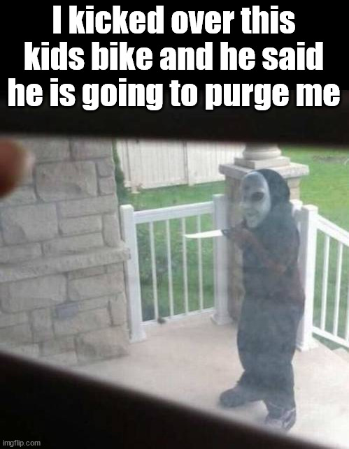 I kicked over this kids bike and he said he is going to purge me | image tagged in dark humor | made w/ Imgflip meme maker