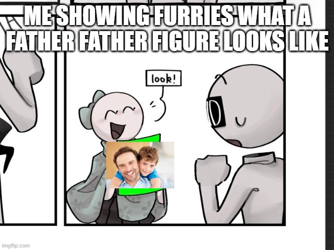 Get a dad lol | ME SHOWING FURRIES WHAT A FATHER FATHER FIGURE LOOKS LIKE | image tagged in mia shows you a picture | made w/ Imgflip meme maker