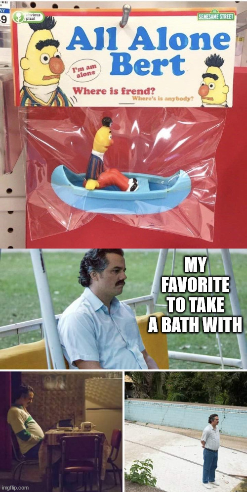 MY FAVORITE TO TAKE A BATH WITH | image tagged in memes,sad pablo escobar,fake | made w/ Imgflip meme maker