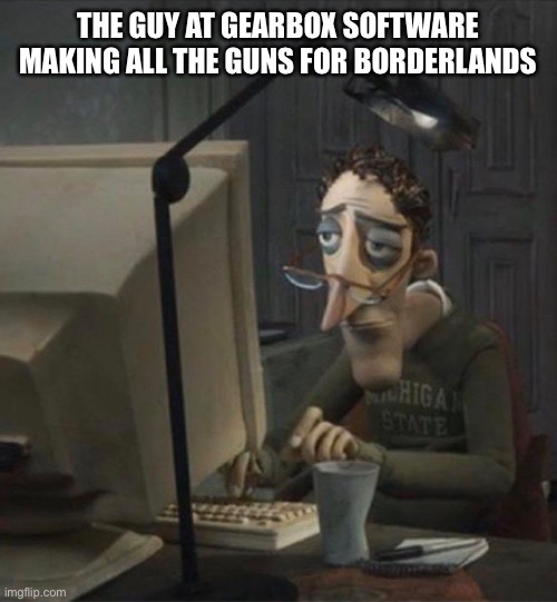 Im downloading borderlands 3 cause it free on epic games | THE GUY AT GEARBOX SOFTWARE MAKING ALL THE GUNS FOR BORDERLANDS | image tagged in tired dad at computer | made w/ Imgflip meme maker