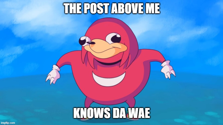 The post above me knows de wae | THE POST ABOVE ME; KNOWS DA WAE | image tagged in uganda knuckles,do you know da wae | made w/ Imgflip meme maker