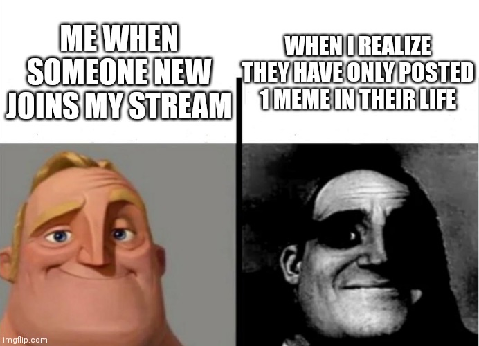 Teacher's Copy | ME WHEN SOMEONE NEW JOINS MY STREAM; WHEN I REALIZE THEY HAVE ONLY POSTED 1 MEME IN THEIR LIFE | image tagged in teacher's copy | made w/ Imgflip meme maker