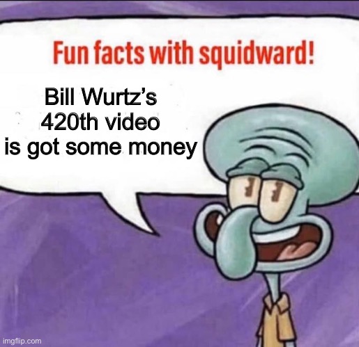 Fun Facts with Squidward | Bill Wurtz’s 420th video is got some money | image tagged in fun facts with squidward | made w/ Imgflip meme maker