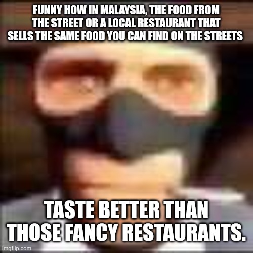 and even cheaper | FUNNY HOW IN MALAYSIA, THE FOOD FROM THE STREET OR A LOCAL RESTAURANT THAT SELLS THE SAME FOOD YOU CAN FIND ON THE STREETS; TASTE BETTER THAN THOSE FANCY RESTAURANTS. | image tagged in spi | made w/ Imgflip meme maker