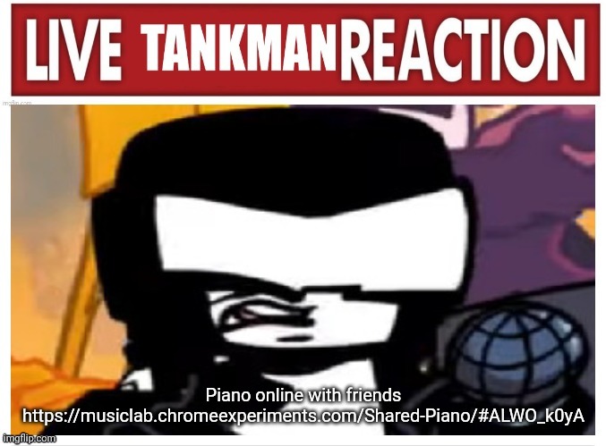 Piano online with friends
https://musiclab.chromeexperiments.com/Shared-Piano/#ALWO_k0yA | image tagged in live tankman reaction | made w/ Imgflip meme maker