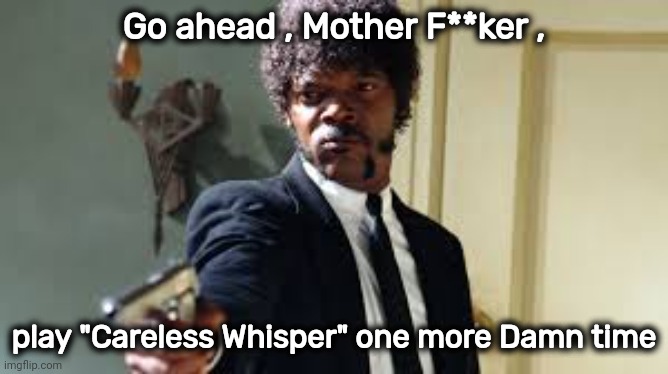 My Neighborhood Coffee shop loves it | Go ahead , Mother F**ker , play "Careless Whisper" one more Damn time | image tagged in sam jackson pointing gun,annoying,bad music,just stop,just say no | made w/ Imgflip meme maker