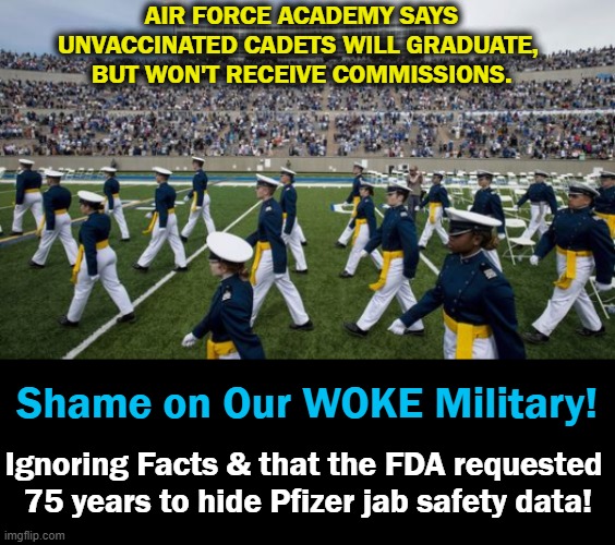 Judge caught them in their corrupted request of 75 years and gave them 8 months to produce data... | AIR FORCE ACADEMY SAYS
UNVACCINATED CADETS WILL GRADUATE, 
BUT WON'T RECEIVE COMMISSIONS. Shame on Our WOKE Military! Ignoring Facts & that the FDA requested 
75 years to hide Pfizer jab safety data! | image tagged in politics,woke,military,vaccine tyranny,covid jabs do not work,injuries and deaths | made w/ Imgflip meme maker