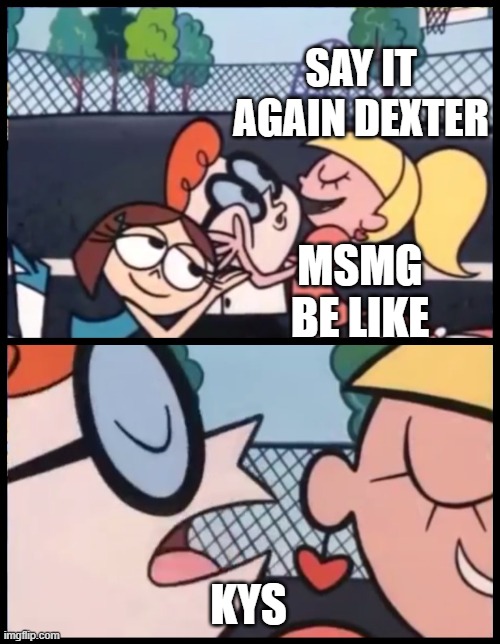 Say it Again, Dexter Meme | SAY IT AGAIN DEXTER; MSMG BE LIKE; KYS | image tagged in memes,say it again dexter | made w/ Imgflip meme maker