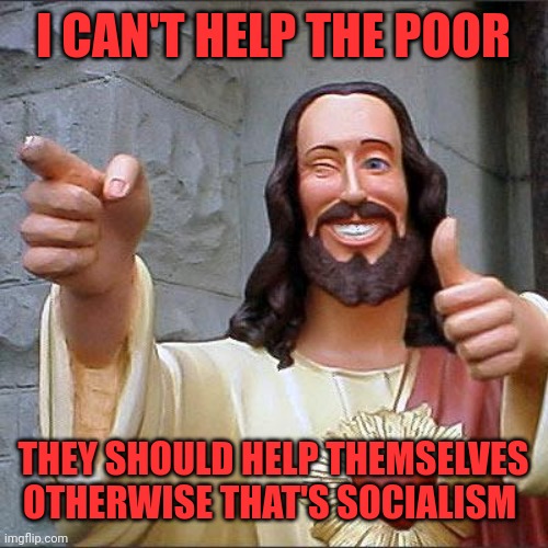 Republican Jesus loves the unborn but hates the children | I CAN'T HELP THE POOR; THEY SHOULD HELP THEMSELVES OTHERWISE THAT'S SOCIALISM | image tagged in memes,buddy christ | made w/ Imgflip meme maker