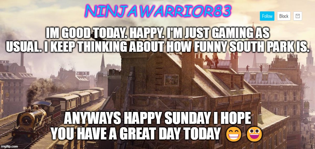 todays status: | IM GOOD TODAY. HAPPY. I'M JUST GAMING AS USUAL. I KEEP THINKING ABOUT HOW FUNNY SOUTH PARK IS. ANYWAYS HAPPY SUNDAY I HOPE YOU HAVE A GREAT DAY TODAY 😁😀 | image tagged in ninjawarrior83 announcement | made w/ Imgflip meme maker