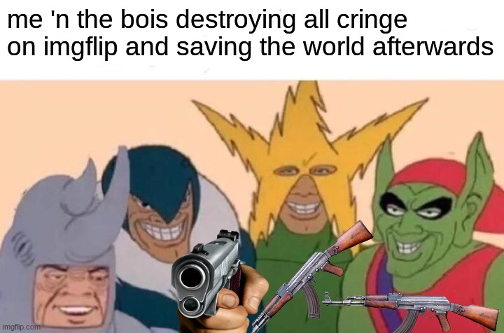 Destroy all cringe-makers! | me 'n the bois destroying all cringe on imgflip and saving the world afterwards | image tagged in memes,me and the boys,imgflip | made w/ Imgflip meme maker