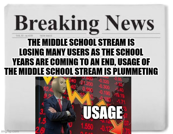 Plummeting middle school stream usage! | THE MIDDLE SCHOOL STREAM IS LOSING MANY USERS AS THE SCHOOL YEARS ARE COMING TO AN END, USAGE OF THE MIDDLE SCHOOL STREAM IS PLUMMETING; USAGE | image tagged in breaking news | made w/ Imgflip meme maker