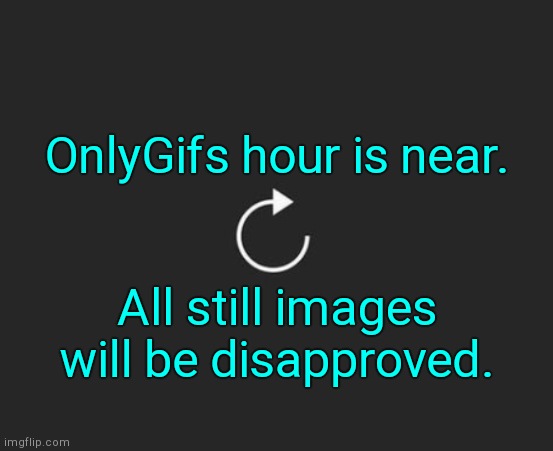 . | OnlyGifs hour is near. All still images will be disapproved. | image tagged in replay button | made w/ Imgflip meme maker