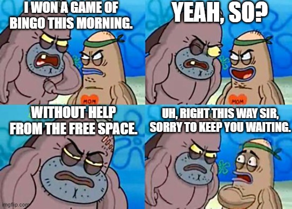 Bingo | I WON A GAME OF BINGO THIS MORNING. YEAH, SO? WITHOUT HELP FROM THE FREE SPACE. UH, RIGHT THIS WAY SIR, SORRY TO KEEP YOU WAITING. | image tagged in welcome to the salty spitoon,funny,memes,bingo | made w/ Imgflip meme maker
