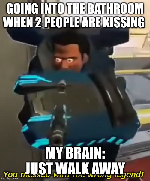 Wrong Legend | GOING INTO THE BATHROOM WHEN 2 PEOPLE ARE KISSING; MY BRAIN: JUST WALK AWAY | image tagged in wrong legend | made w/ Imgflip meme maker