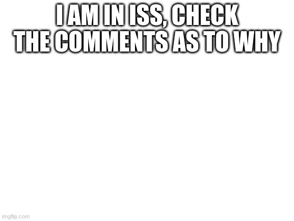 Blank White Template | I AM IN ISS, CHECK THE COMMENTS AS TO WHY | image tagged in blank white template | made w/ Imgflip meme maker