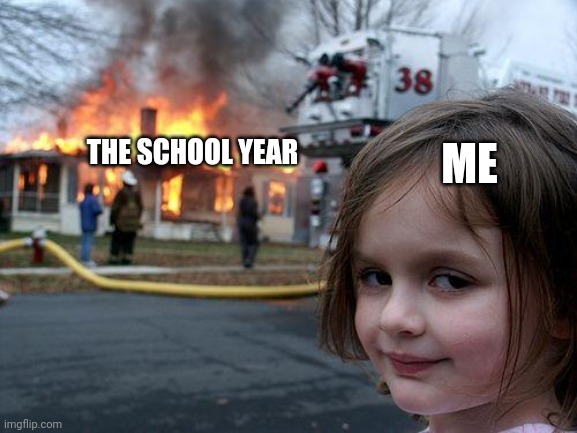 Who's excited for school to end? | THE SCHOOL YEAR; ME | image tagged in memes,disaster girl | made w/ Imgflip meme maker