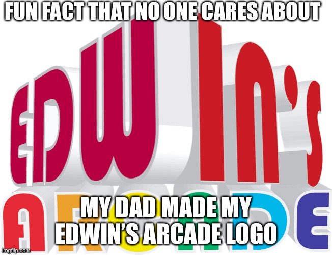 Fun Fact that no one cares about | FUN FACT THAT NO ONE CARES ABOUT; MY DAD MADE MY EDWIN’S ARCADE LOGO | image tagged in edwin s arcade logo | made w/ Imgflip meme maker