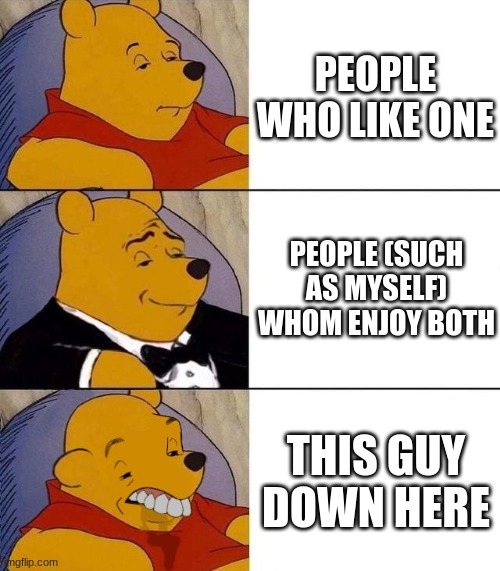 Best,Better, Blurst | PEOPLE WHO LIKE ONE PEOPLE (SUCH AS MYSELF) WHOM ENJOY BOTH THIS GUY DOWN HERE | image tagged in best better blurst | made w/ Imgflip meme maker