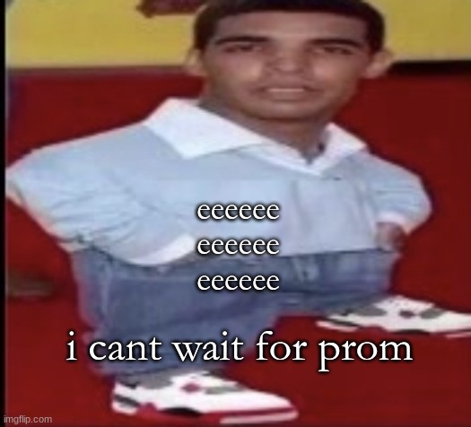 driz tiny | eeeeee
eeeeee
eeeeee; i cant wait for prom | image tagged in driz tiny | made w/ Imgflip meme maker