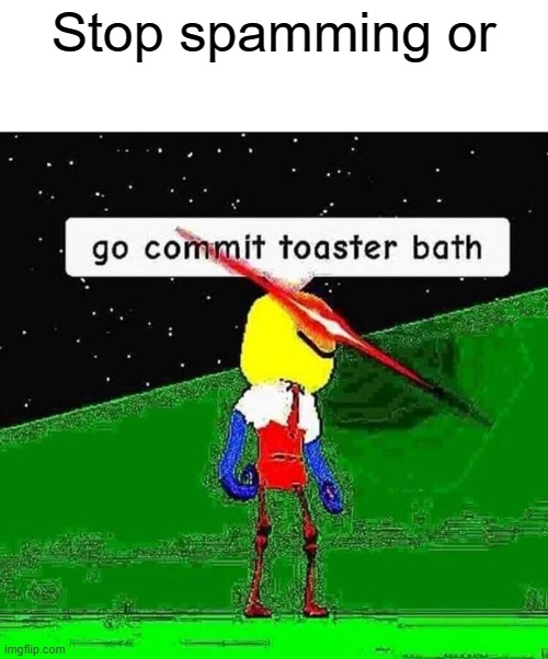 Go commit toaster bath | Stop spamming or | image tagged in go commit toaster bath | made w/ Imgflip meme maker