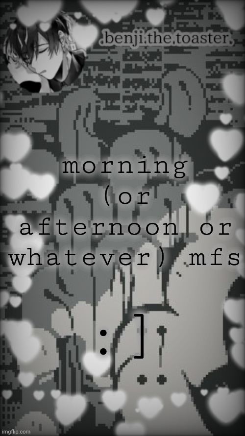 Benjis "moody" template |  morning (or afternoon or whatever) mfs; :] | image tagged in benjis moody template | made w/ Imgflip meme maker