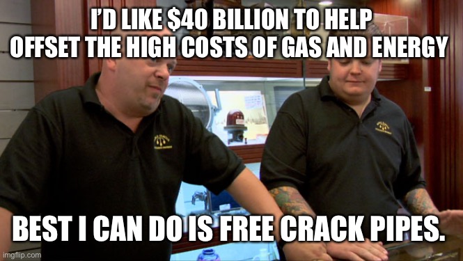 Free Crack Pipes for Gas’s. | I’D LIKE $40 BILLION TO HELP OFFSET THE HIGH COSTS OF GAS AND ENERGY; BEST I CAN DO IS FREE CRACK PIPES. | image tagged in pawn stars best i can do | made w/ Imgflip meme maker