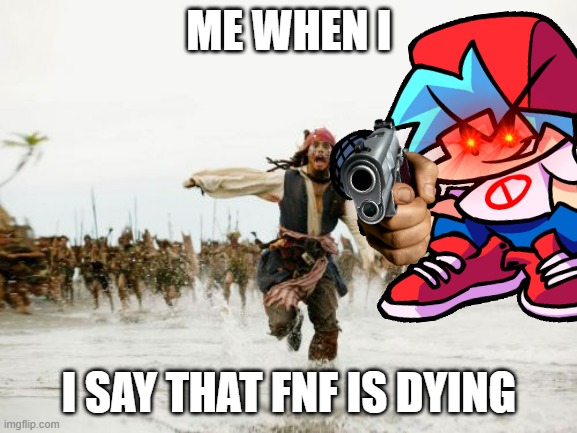 every time it dies down, someone has to make it viral again |  ME WHEN I; I SAY THAT FNF IS DYING | image tagged in memes,fnf,jack sparrow being chased | made w/ Imgflip meme maker