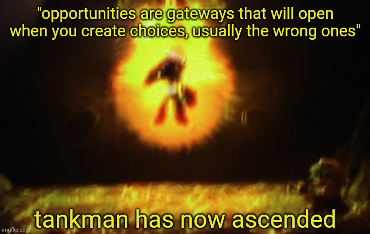 "opportunities are gateways that will open when you create choices, usually the wrong ones" | image tagged in tankman a s c e n d s | made w/ Imgflip meme maker