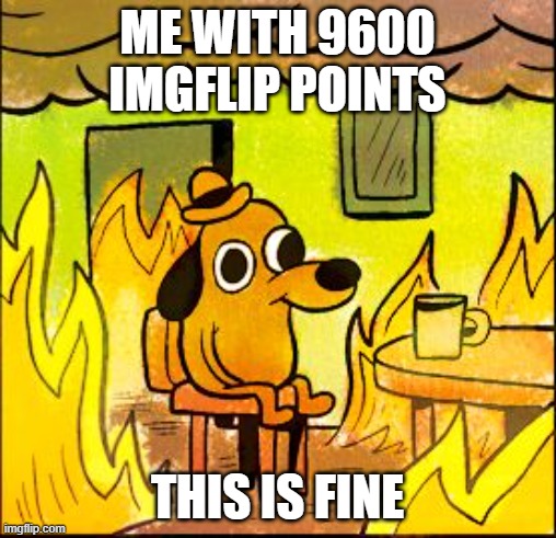 This is fine | ME WITH 9600 IMGFLIP POINTS THIS IS FINE | image tagged in this is fine | made w/ Imgflip meme maker