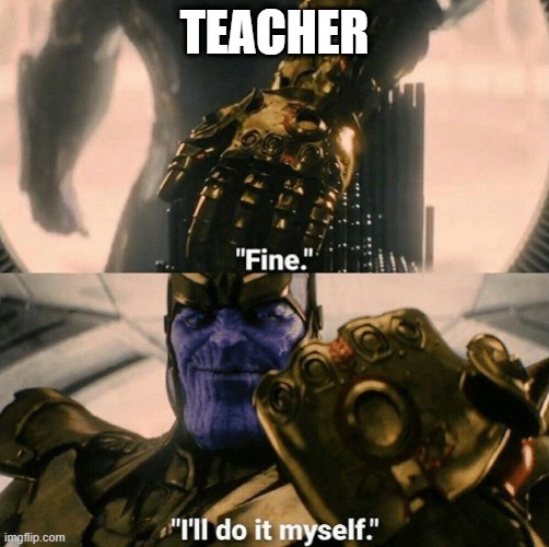 Fine I'll do it myself | TEACHER | image tagged in fine i'll do it myself | made w/ Imgflip meme maker